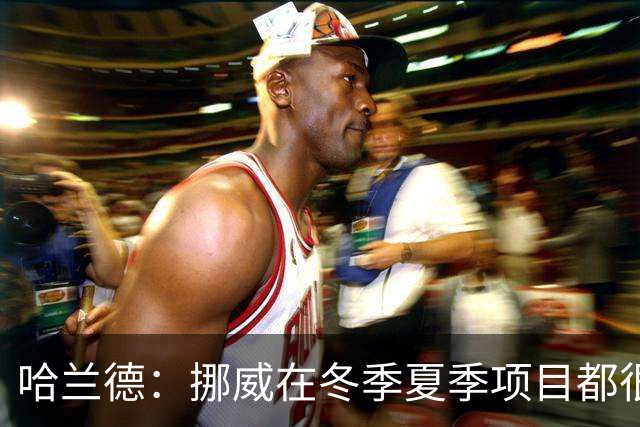 哈兰德：挪威在冬季夏季项目都很出色 是时候在足球上取得成绩了